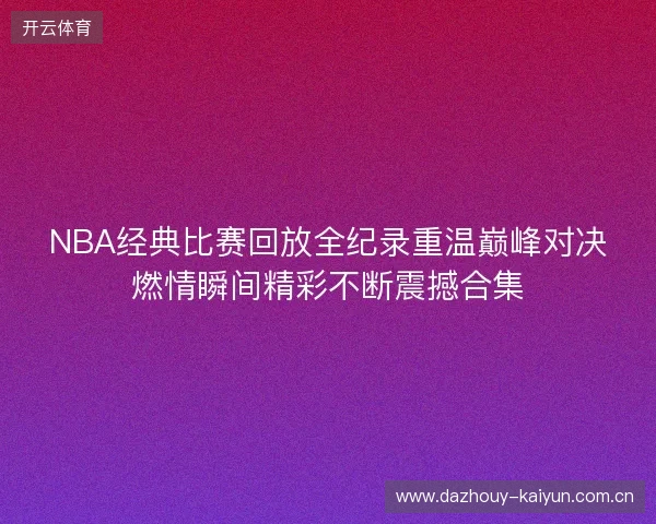 NBA经典比赛回放全纪录重温巅峰对决燃情瞬间精彩不断震撼合集