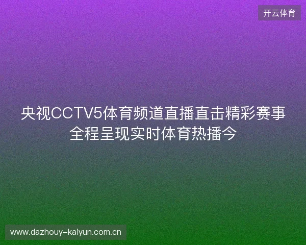 央视CCTV5体育频道直播直击精彩赛事全程呈现实时体育热播今
